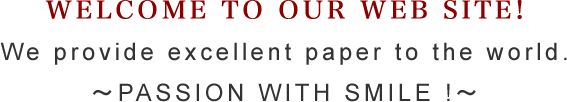 WELCOME TO OUR WEB SITE!
We provide excellent paper to the world.
～PASSION WITH SMILE !～